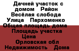 Дачней участок с домом › Район ­ Весёлая слобода › Улица ­ Пархоменко › Общая площадь дома ­ 74 › Площадь участка ­ 600 › Цена ­ 800 000 - Орловская обл. Недвижимость » Дома, коттеджи, дачи продажа   